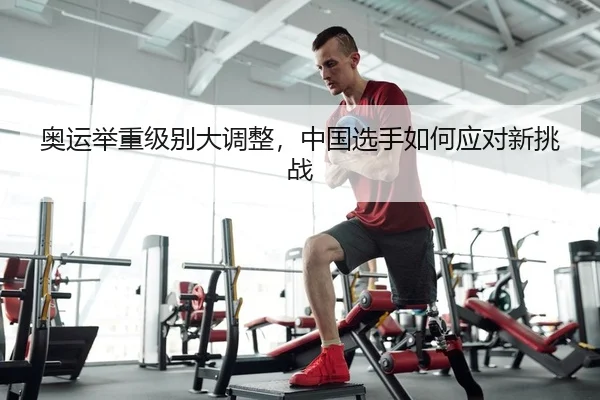 奥运举重级别大调整，中国选手如何应对新挑战