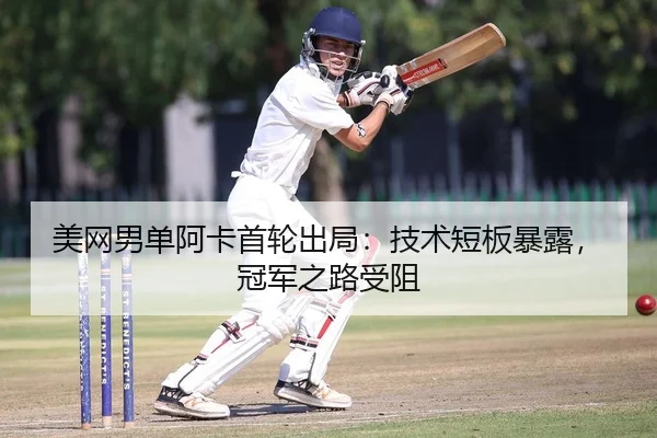 美网男单阿卡首轮出局：技术短板暴露，冠军之路受阻