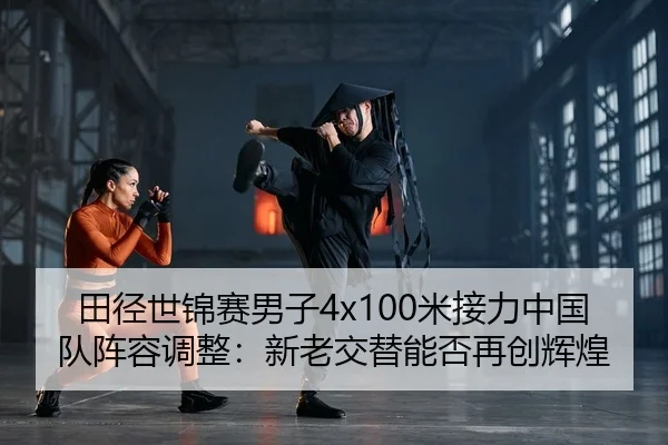 田径世锦赛男子4x100米接力中国队阵容调整：新老交替能否再创辉煌